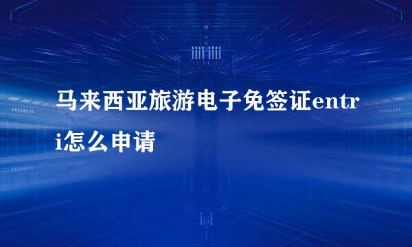 马来西亚旅游电子免签证entri怎么申请