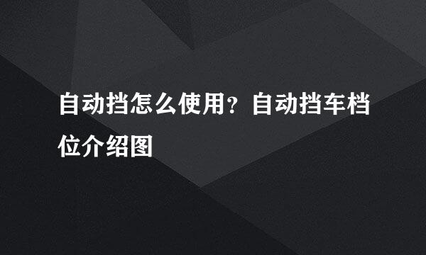 自动挡怎么使用？自动挡车档位介绍图