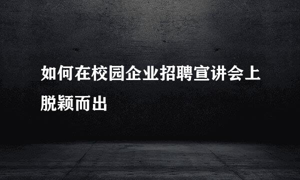 如何在校园企业招聘宣讲会上脱颖而出