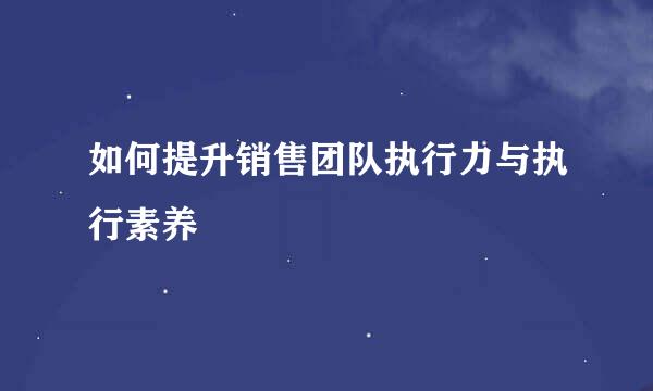 如何提升销售团队执行力与执行素养