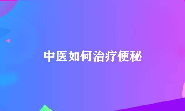 中医如何治疗便秘