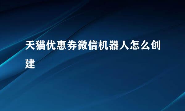 天猫优惠券微信机器人怎么创建