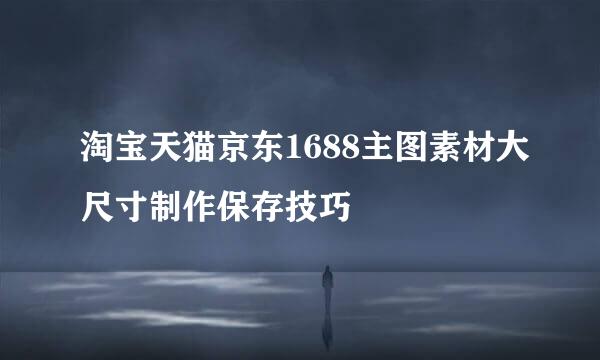 淘宝天猫京东1688主图素材大尺寸制作保存技巧