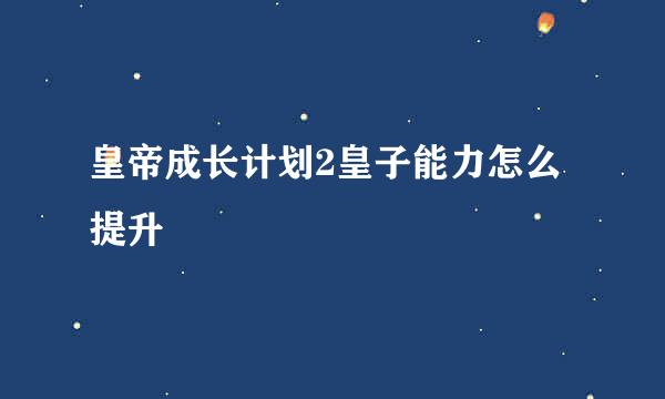 皇帝成长计划2皇子能力怎么提升
