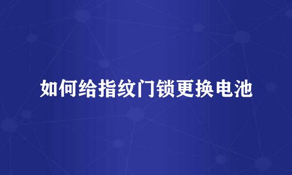 如何给指纹门锁更换电池