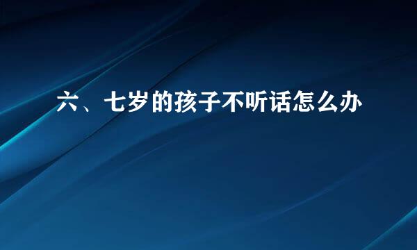 六、七岁的孩子不听话怎么办