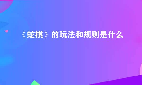 《蛇棋》的玩法和规则是什么