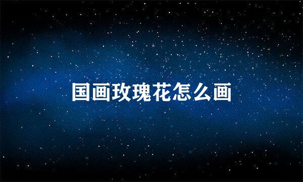 国画玫瑰花怎么画