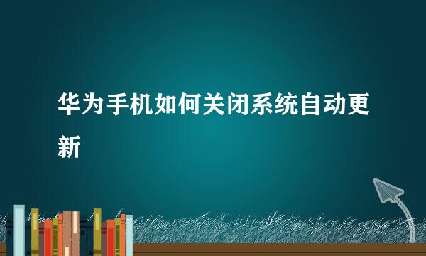 华为手机如何关闭系统自动更新