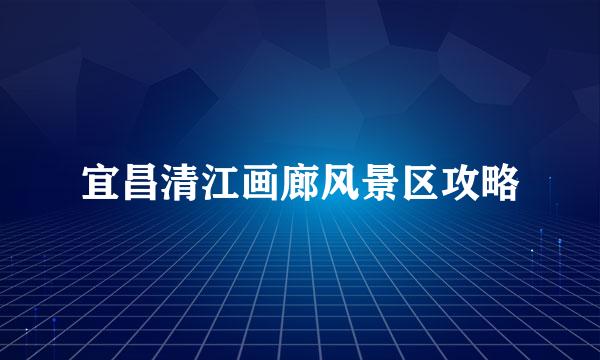 宜昌清江画廊风景区攻略