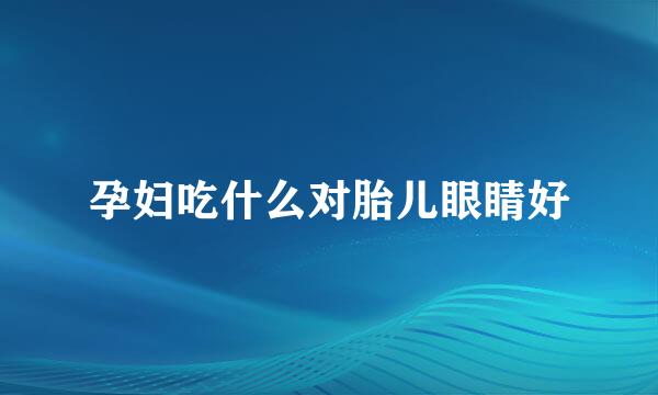 孕妇吃什么对胎儿眼睛好