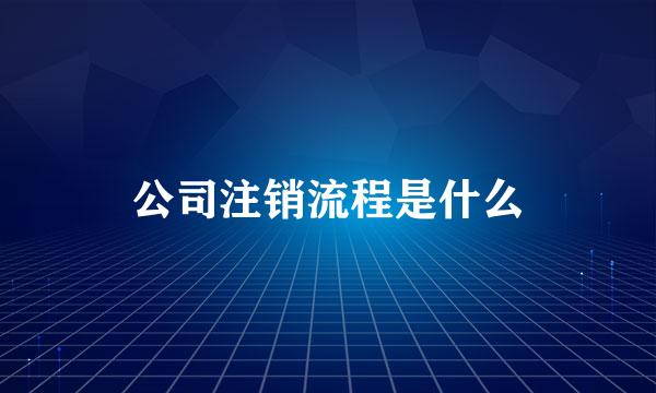 公司注销流程是什么