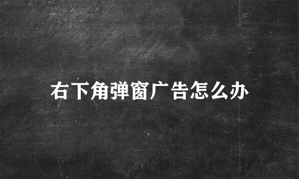 右下角弹窗广告怎么办