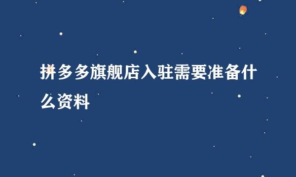 拼多多旗舰店入驻需要准备什么资料