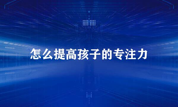 怎么提高孩子的专注力