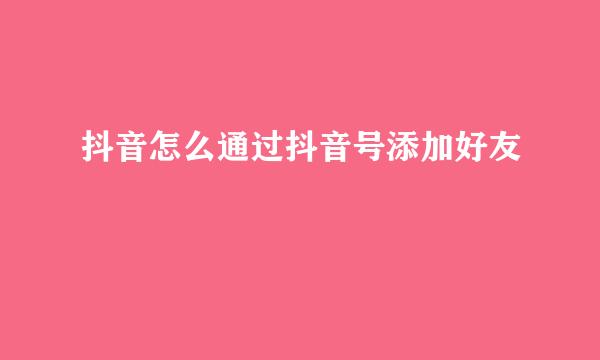 抖音怎么通过抖音号添加好友