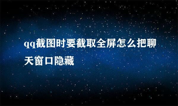 qq截图时要截取全屏怎么把聊天窗口隐藏