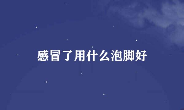 感冒了用什么泡脚好
