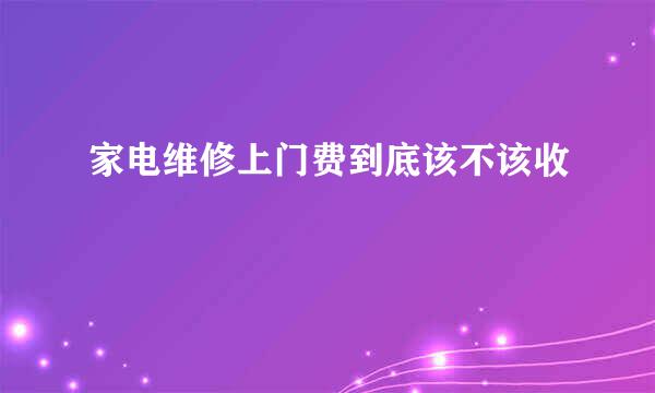 家电维修上门费到底该不该收