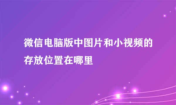 微信电脑版中图片和小视频的存放位置在哪里