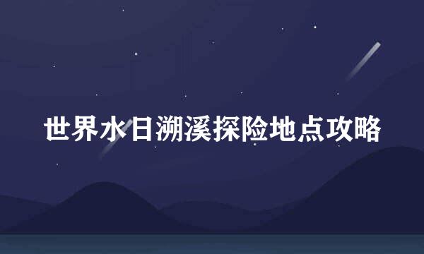 世界水日溯溪探险地点攻略