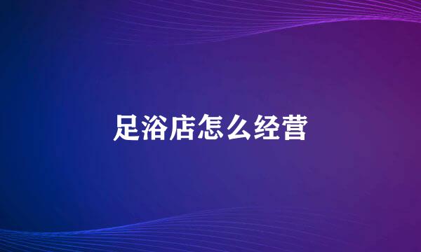 足浴店怎么经营