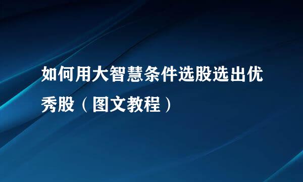 如何用大智慧条件选股选出优秀股（图文教程）