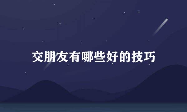 交朋友有哪些好的技巧
