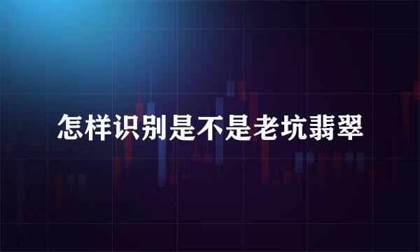 怎样识别是不是老坑翡翠