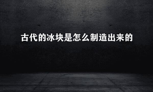 古代的冰块是怎么制造出来的