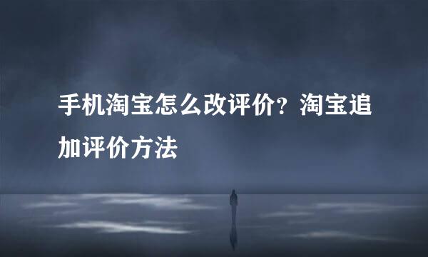 手机淘宝怎么改评价？淘宝追加评价方法