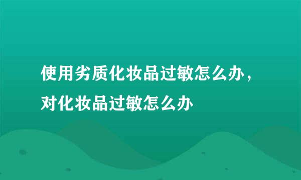 使用劣质化妆品过敏怎么办，对化妆品过敏怎么办
