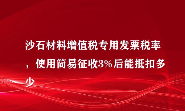 沙石材料增值税专用发票税率，使用简易征收3%后能抵扣多少