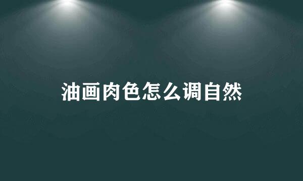 油画肉色怎么调自然