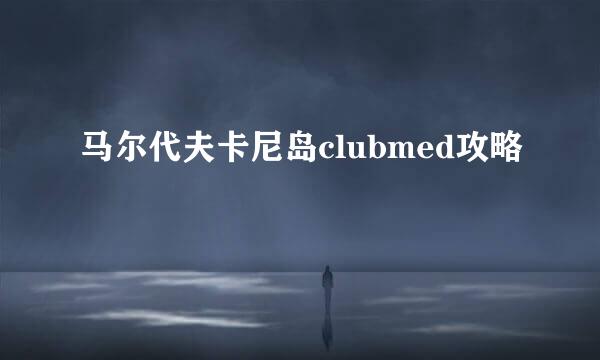 马尔代夫卡尼岛clubmed攻略