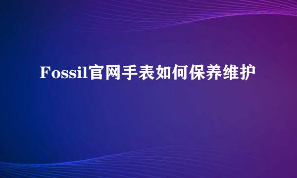 Fossil官网手表如何保养维护
