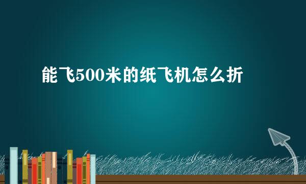 能飞500米的纸飞机怎么折