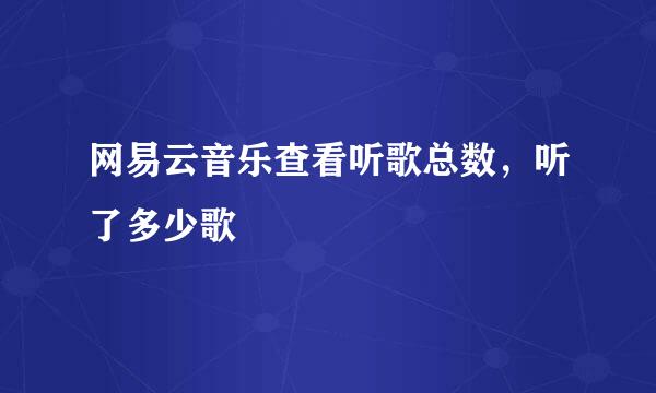 网易云音乐查看听歌总数，听了多少歌