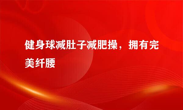 健身球减肚子减肥操，拥有完美纤腰