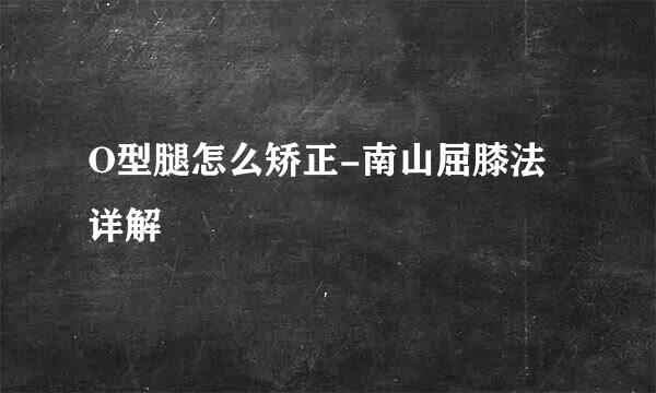 O型腿怎么矫正-南山屈膝法详解