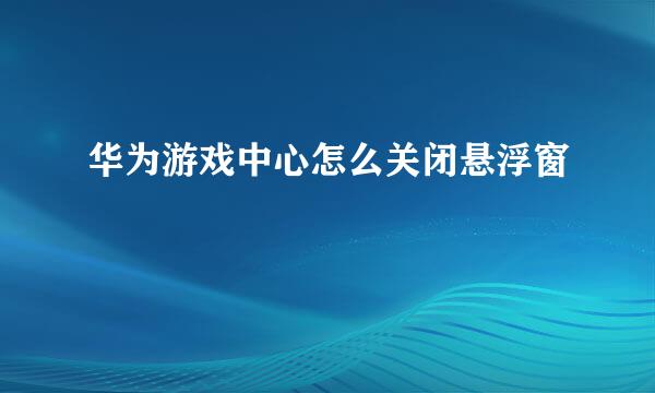 华为游戏中心怎么关闭悬浮窗