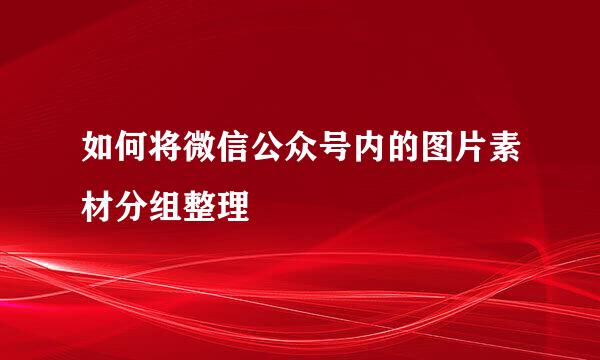 如何将微信公众号内的图片素材分组整理