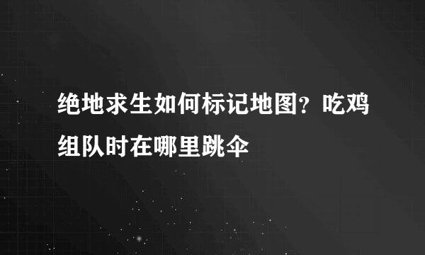绝地求生如何标记地图？吃鸡组队时在哪里跳伞