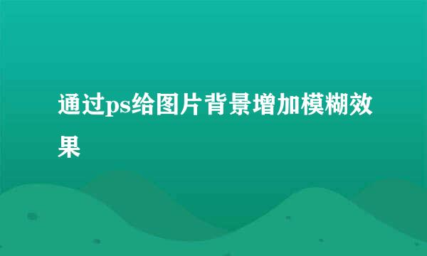 通过ps给图片背景增加模糊效果