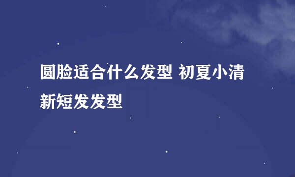 圆脸适合什么发型 初夏小清新短发发型