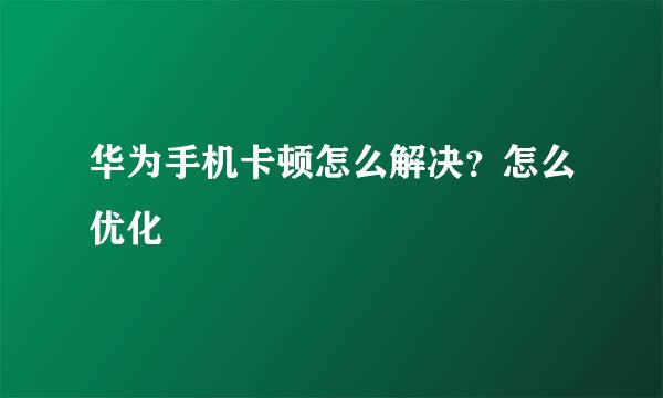 华为手机卡顿怎么解决？怎么优化