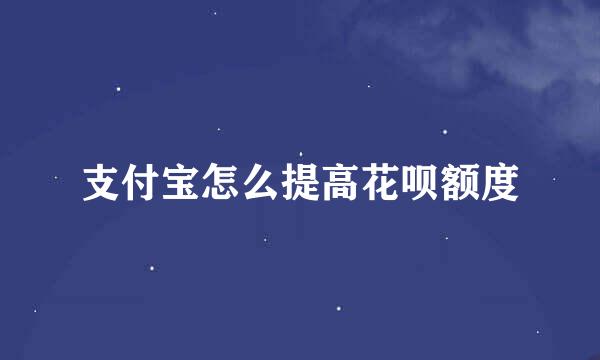 支付宝怎么提高花呗额度