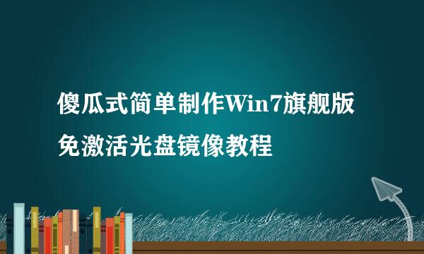 傻瓜式简单制作Win7旗舰版免激活光盘镜像教程