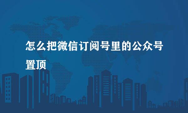 怎么把微信订阅号里的公众号置顶