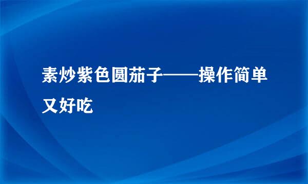 素炒紫色圆茄子——操作简单又好吃
